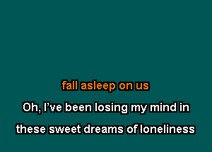 fall asleep on us

Oh, I've been losing my mind in

these sweet dreams ofloneliness