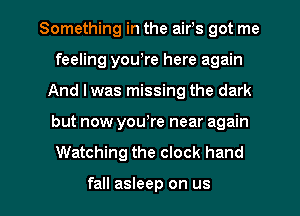 Something in the air,s got me
feeling yowre here again
And I was missing the dark
but now yowre near again
Watching the clock hand

fall asleep on us I