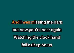 And lwas missing the dark

but now you're near again

Watching the clock hand

fall asleep on us