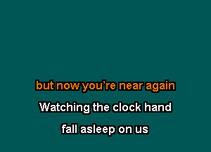 but now you're near again

Watching the clock hand

fall asleep on us