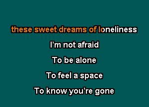 these sweet dreams ofloneliness
Pm not afraid
To be alone

To feel a space

To know yowre gone