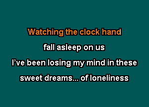 Watching the clock hand

fall asleep on us

We been losing my mind in these

sweet dreams... of loneliness