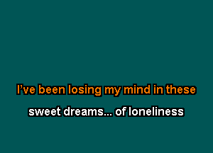 Pve been losing my mind in these

sweet dreams... of loneliness