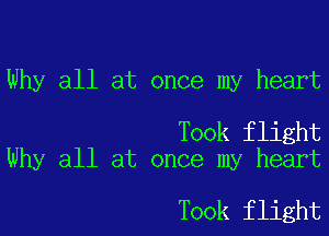 Why all at once my heart

Took flight
Why all at once my heart

Took flight