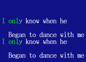 I only know when he

Began to dance with me
I only know when he

Began to dance with me