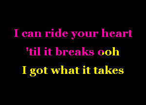 I can ride your heart
'til it breaks ooh

I got what it takes