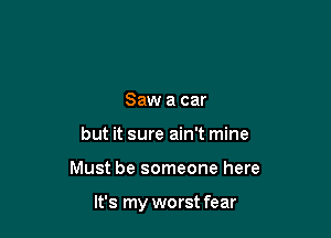 Saw a car
but it sure ain't mine

Must be someone here

It's my worst fear