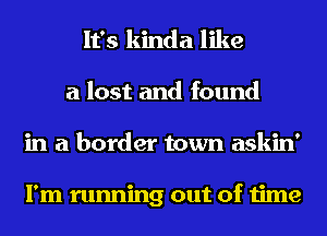 It's kinda like
a lost and found
in a border town askin'

I'm running out of time