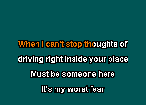 When I can't stop thoughts of

driving right inside your place

Must be someone here

It's my worst fear