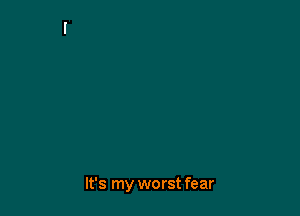 It's my worst fear