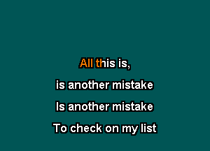 All this is,
is another mistake

Is another mistake

To check on my list