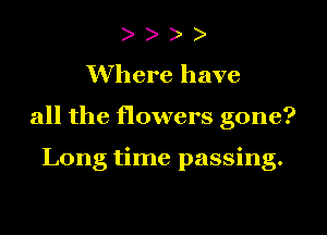 )
Where have

all the flowers gone?

Long time passing.