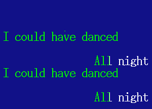 I could haVe danced

All night
I could have danced

All night