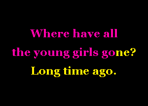 Where have all

the young girls gone?

Long time ago.