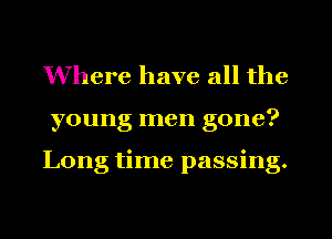 Where have all the
young men gone?

Long time passing.
