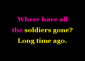 Where have all

the soldiers gone?

Long time ago.