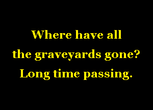 Where have all
the graveyards gone?

Long time passing.