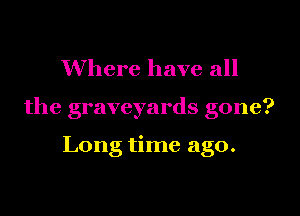 Where have all

the graveyards gone?

Long time ago.