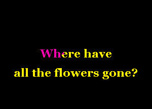 Where have

all the flowers gone?