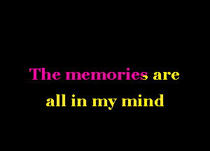 The memories are

all in my mind