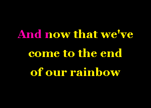 And now that we've

come to the end

of our rainbow