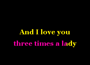 And I love you

three times a lady