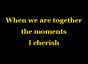 When we are together

the moments
I cherish