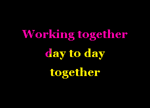 Working together

day to day
together