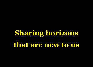Sharing horizons

that are new to us