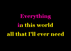 Everything

in this world

all that I'll ever need