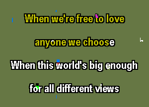 When we're free l0 love

anyone we choose

When this world's big enough

fer all different views