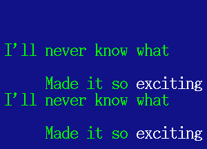 I ll never know what

Made it so exciting
I ll never know what

Made it so exciting