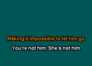 Making it impossibIe to let him go

You're not him, She's not him