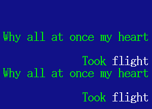 Why all at once my heart

Took flight
Why all at once my heart

Took flight