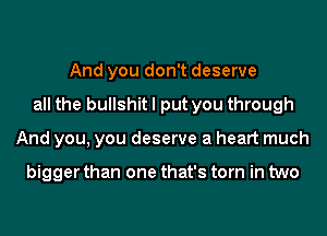 And you don't deserve
all the bullshit I put you through
And you, you deserve a heart much

bigger than one that's torn in two