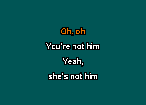 Oh, oh

You're not him

Yeah.

she's not him