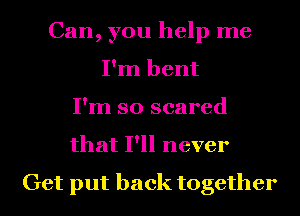 Can, you help me
I'm bent
I'm so scared
that I'll never

Get put back together