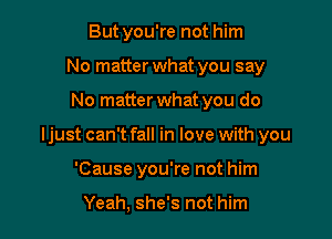 Butyou're not him
No matter what you say

No matter what you do

Ijust can't fall in love with you

'Cause you're not him

Yeah, she's not him