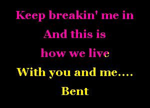 Keep breakin' me in
And this is
how we live

With you and me....

Bent