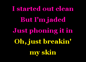 I started out clean
But I'mjaded
Just phoning it in
Oh,just breakin'

my skin