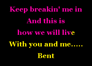 Keep breakin' me in
And this is
how we will live
With you and me .....
Bent