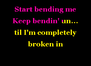 Start bending me
Keep bendin' un...
til I'm completely

broken in