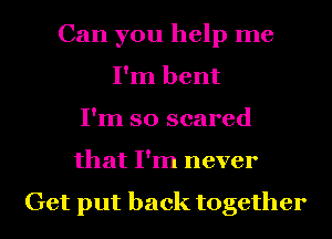 Can you help me
I'm bent
I'm so scared
that I'm never

Get put back together