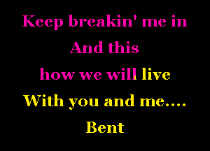 Keep breakin' me in
And this
how we will live
With you and me....
Bent