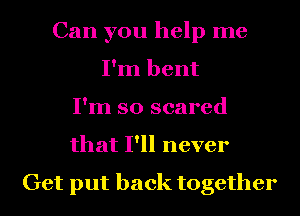Can you help me
I'm bent
I'm so scared
that I'll never

Get put back together