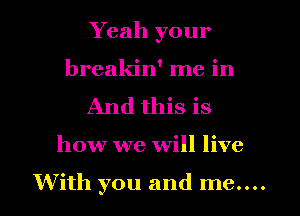 Yeah your
breakin' me in
And this is
how we will live

With you and me....