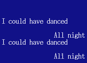 I could have danced

All night
I could have danced

All night