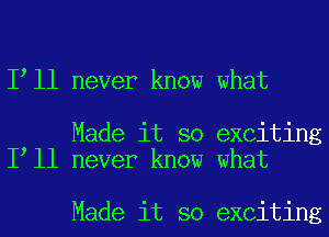 I ll never know what

Made it so exciting
I ll never know what

Made it so exciting