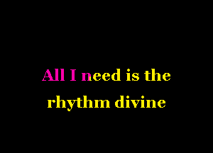 All I need is the

rhythm divine