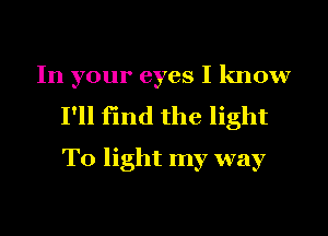 In your eyes I know
I'll find the light
To light my way